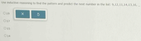 Use inductive reasoning to find the pattern and predict the next number in the list: 9, 12, 11, 14, 13, 16,
19 × 5
17
15
14