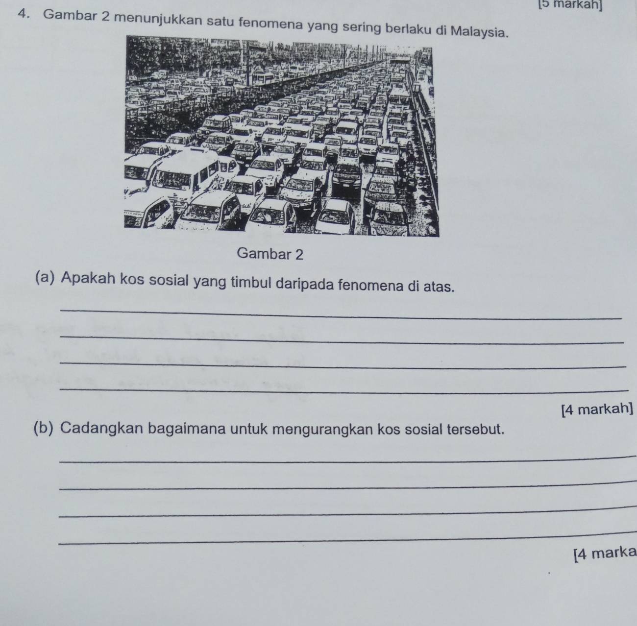 [5 markah] 
4. Gambar 2 menunjukkan satu fenomena yang sering berlaku dialaysia. 
Gambar 2 
(a) Apakah kos sosial yang timbul daripada fenomena di atas. 
_ 
_ 
_ 
_ 
[4 markah] 
(b) Cadangkan bagaimana untuk mengurangkan kos sosial tersebut. 
_ 
_ 
_ 
_ 
[4 marka