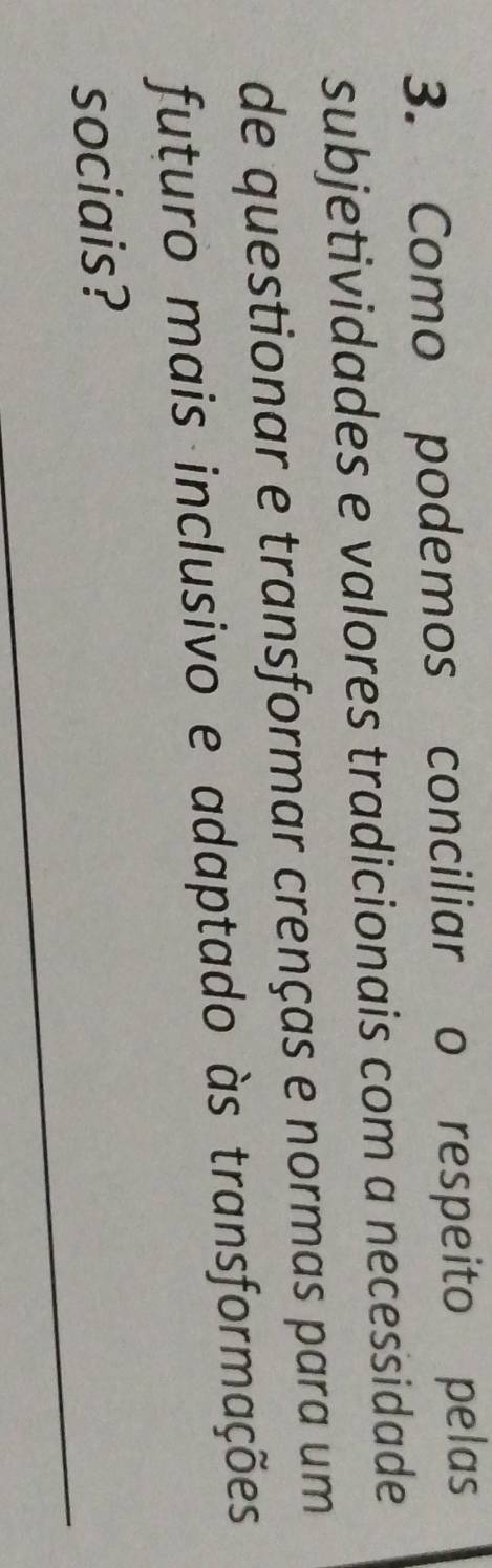 Como podemos conciliar o respeito pelas 
subjetividades e valores tradicionais com a necessidade 
de questionar e transformar crenças e normas para um 
futuro mais inclusivo e adaptado às transformações 
_ 
sociais?