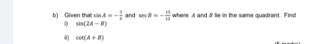 Given that sin A=- 3/5  and sec B=- 13/12  where A and B lie in the same quadrant. Find 
i) sin (2A-B)
ⅲ) cot (A+B)