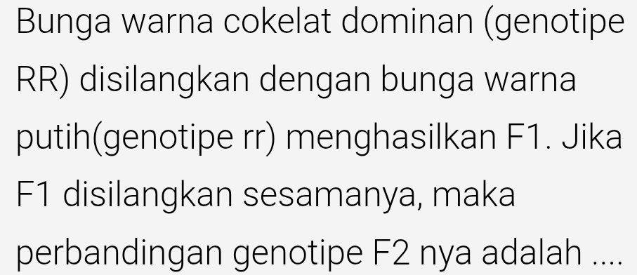 Bunga warna cokelat dominan (genotipe 
RR) disilangkan dengan bunga warna 
putih(genotipe rr) menghasilkan F1. Jika
F1 disilangkan sesamanya, maka 
perbandingan genotipe F2 nya adalah ....