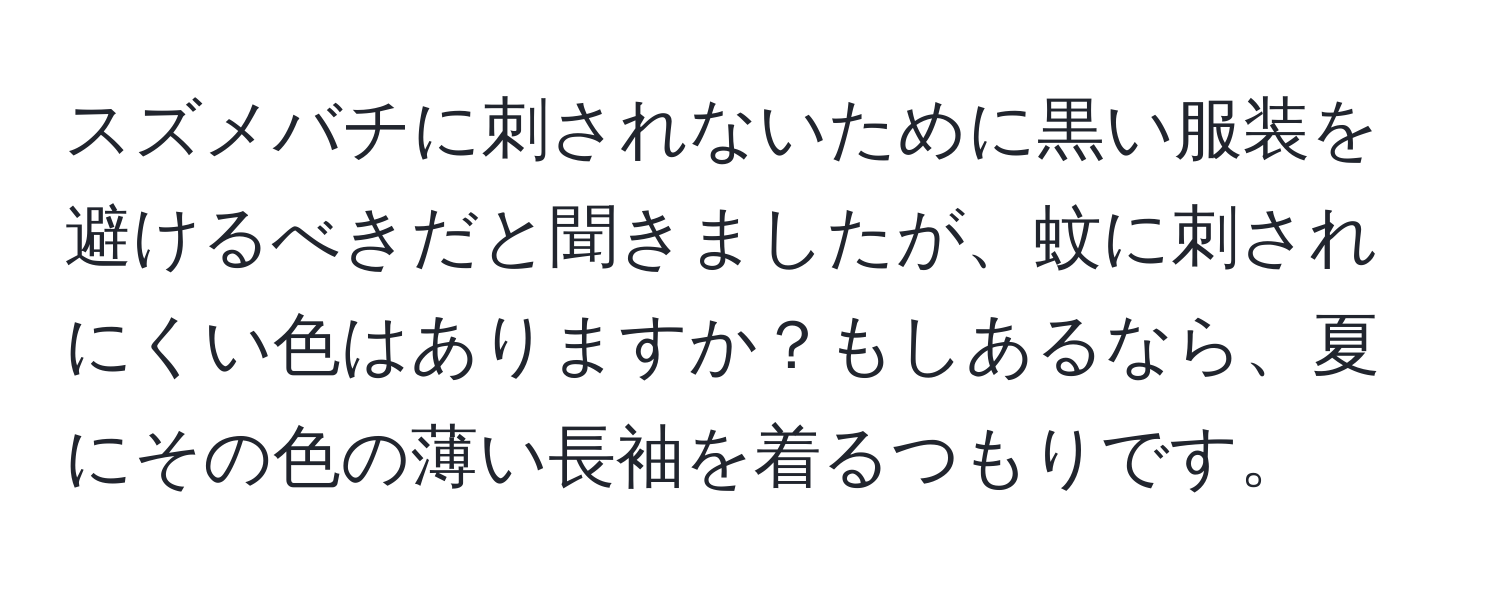 スズメバチに刺されないために黒い服装を避けるべきだと聞きましたが、蚊に刺されにくい色はありますか？もしあるなら、夏にその色の薄い長袖を着るつもりです。