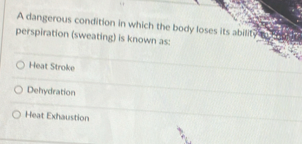 A dangerous condition in which the body loses its ability
perspiration (sweating) is known as:
Heat Stroke
Dehydration
Heat Exhaustion