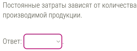 Постоянные затраты зависят от Κоличества 
лроизводимой продукции. 
Otbet: □ .