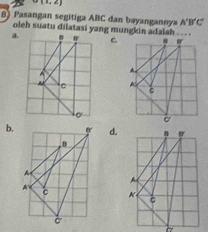 ( 1, 2)
8) Pasangan segitiga ABC dan bayangannya A'B'C'
oleh suatu dilatasi yang mungkin adalah . . .
a.
C
b.
d.