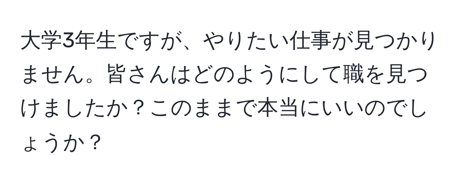 大学3年生ですが、やりたい仕事が見つかりません。皆さんはどのようにして職を見つけましたか？このままで本当にいいのでしょうか？