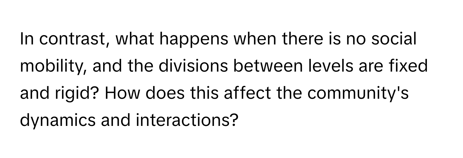 In contrast, what happens when there is no social mobility, and the divisions between levels are fixed and rigid? How does this affect the community's dynamics and interactions?