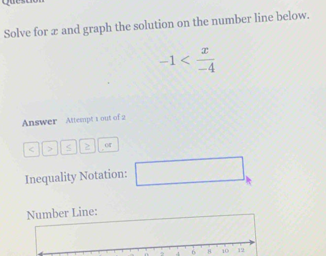 Solve for æ and graph the solution on the number line below.
-1
Answer Attempt 1 out of 2 
> 2 or 
Inequality Notation: 
frac  
Number Line: 
。 4 6 8