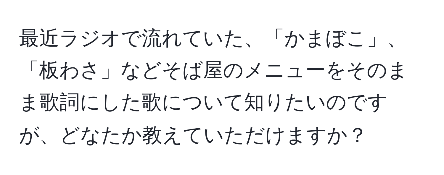 最近ラジオで流れていた、「かまぼこ」、「板わさ」などそば屋のメニューをそのまま歌詞にした歌について知りたいのですが、どなたか教えていただけますか？