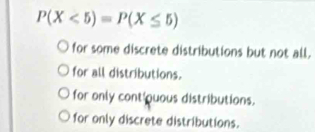 P(X<5)=P(X≤ 5)
for some discrete distributions but not all,
for all distributions.
for only contiquous distributions.
for only discrete distributions.