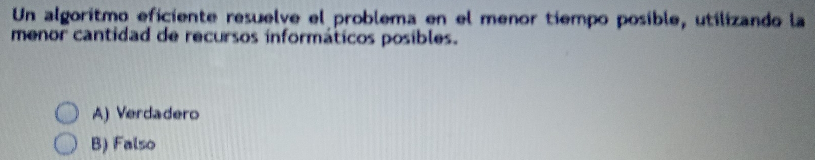 Un algoritmo eficiente resuelve el problema en el menor tiempo posible, utilizando la
menor cantidad de recursos informáticos posibles.
A) Verdadero
B) Falso