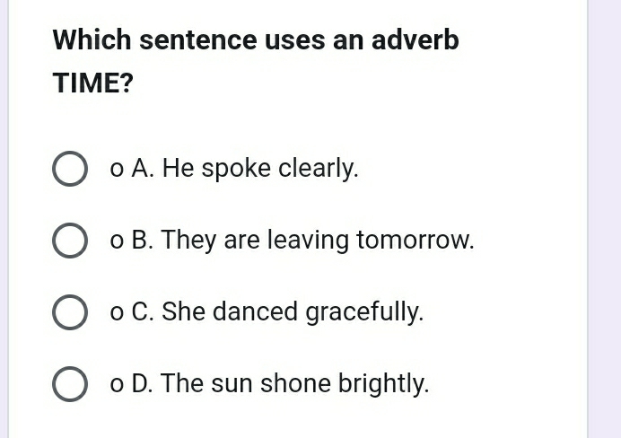 Which sentence uses an adverb
TIME?
o A. He spoke clearly.
o B. They are leaving tomorrow.
o C. She danced gracefully.
o D. The sun shone brightly.