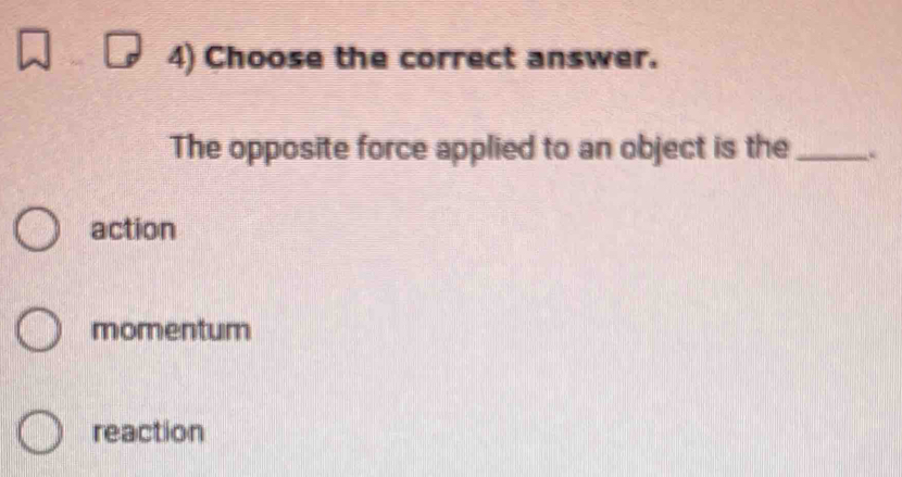 Choose the correct answer.
The opposite force applied to an object is the _.
action
momentum
reaction