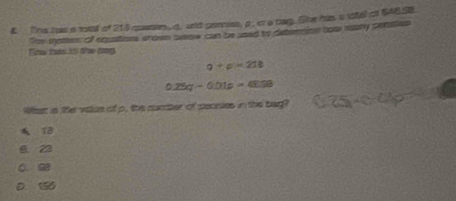 Thie has a mud of 218 coeten, a. and parnse, p, m a dag. She has a wte as $48.S8.
Tey mates of aquations arowe baow can be seed to deterraion t sary constios
T t 1 t tng
9+p=218
0.25q-0.01p=48.98
Wat is the vase of p, the cumbter of peanes in the bag?
13
B. 22
、 9
X