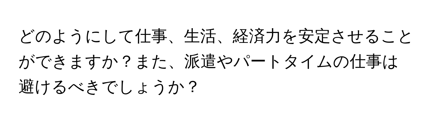 どのようにして仕事、生活、経済力を安定させることができますか？また、派遣やパートタイムの仕事は避けるべきでしょうか？