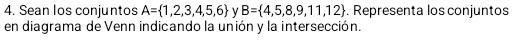 Sean los conjuntos A= 1,2,3,4,5,6 y B= 4,5,8,9,11,12. Representa los conjuntos 
en diagrama de Venn indicando la unión y la intersección.