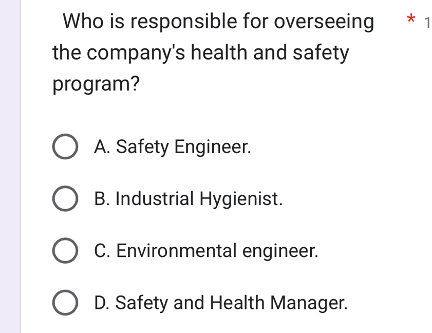 Who is responsible for overseeing * 1
the company's health and safety
program?
A. Safety Engineer.
B. Industrial Hygienist.
C. Environmental engineer.
D. Safety and Health Manager.