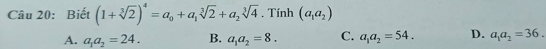 Biết (1+sqrt[3](2))^4=a_0+a_1sqrt[3](2)+a_2sqrt[3](4). Tính (a_1a_2)
C.
A. a_1a_2=24. B. a_1a_2=8. a_1a_2=54.
D. a_1a_2=36.