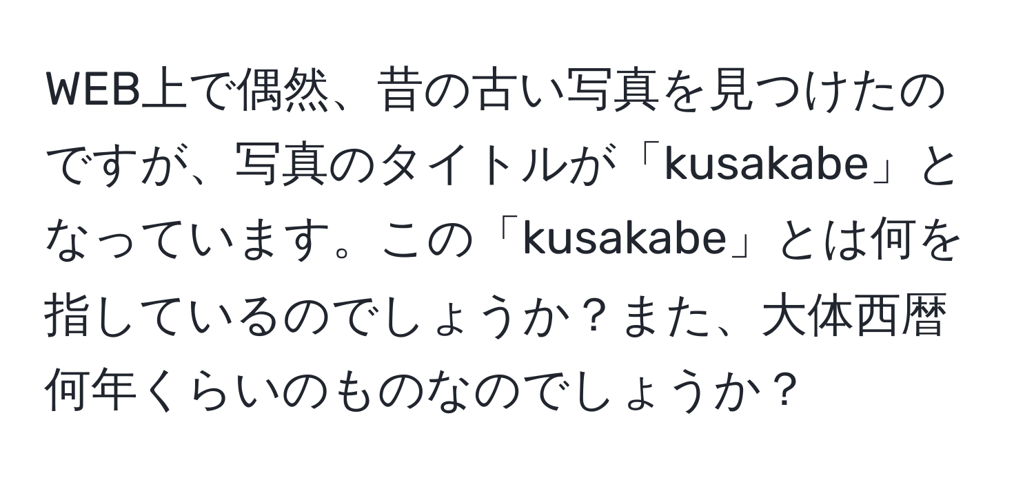 WEB上で偶然、昔の古い写真を見つけたのですが、写真のタイトルが「kusakabe」となっています。この「kusakabe」とは何を指しているのでしょうか？また、大体西暦何年くらいのものなのでしょうか？