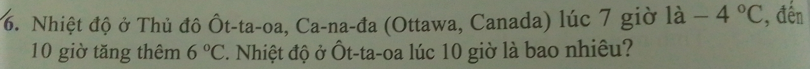 Nhiệt độ ở Thủ đô Ôt-ta-oa, Ca-na-đa (Ottawa, Canada) lúc 7 giờ là -4°C , đến
10 giờ tăng thêm 6°C. Nhiệt độ ở Ôt-ta-oa lúc 10 giờ là bao nhiều?