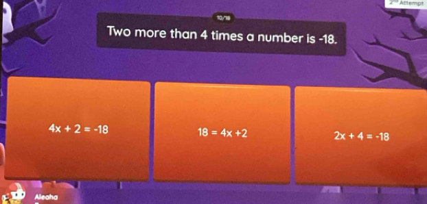 Attempt
Two more than 4 times a number is -18.
4x+2=-18
18=4x+2
2x+4=-18
Aleaha