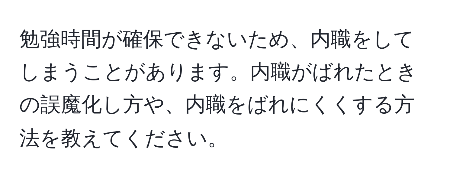 勉強時間が確保できないため、内職をしてしまうことがあります。内職がばれたときの誤魔化し方や、内職をばれにくくする方法を教えてください。