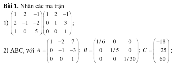 Nhân các ma trận
1) beginpmatrix 1&2&-1 2&-1&-2 1&0&5endpmatrix beginpmatrix 1&2&-1 0&1&3 0&0&1endpmatrix; 
2) ABC, với A=beginpmatrix 1&-2&7 0&-1&-3 0&0&1endpmatrix; B=beginpmatrix 1/6&0&0 0&1/5&0 0&0&1/30endpmatrix; C=beginpmatrix -18 25 60endpmatrix;