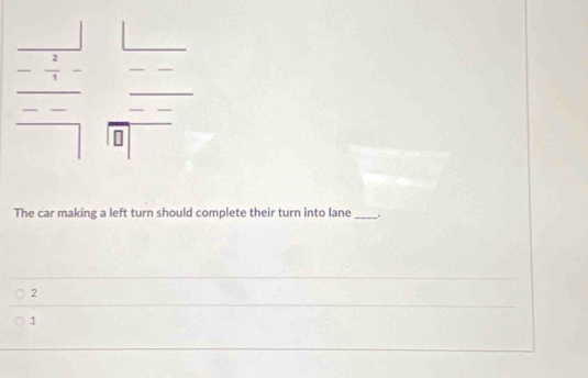 frac □  -frac 45=frac  -frac endarray □  frac  □ /□  □  □ □ □  
The car making a left turn should complete their turn into lane _.
2
1