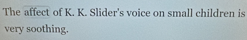 The affect of K. K. Slider's voice on small children is 
very soothing.