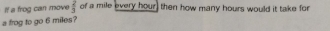 If a frog can move of a mile every hour , then how many hours would it take for  2/3 
a frog to go 6 miles?