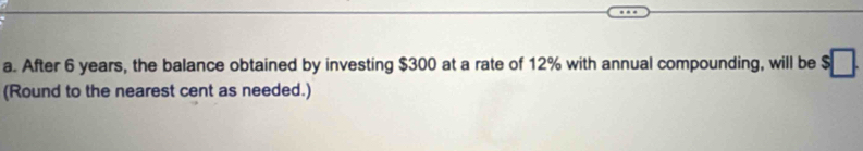 After 6 years, the balance obtained by investing $300 at a rate of 12% with annual compounding, will be $□. 
(Round to the nearest cent as needed.)