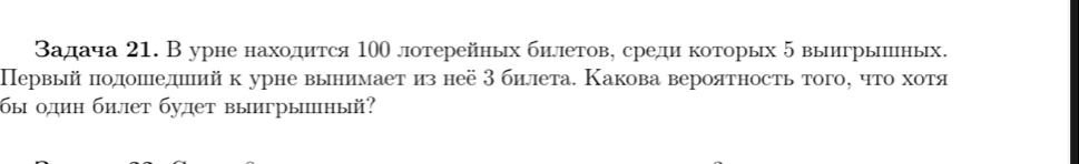 задача 21. В урне находится 100 лотерейных билетову среди которых 5 выигрышных. 
Первыйπодошедиееий к урне вынимает из неё3 билета. Какова вероятность того, что хотя 
бы один билет будет выигрыный?