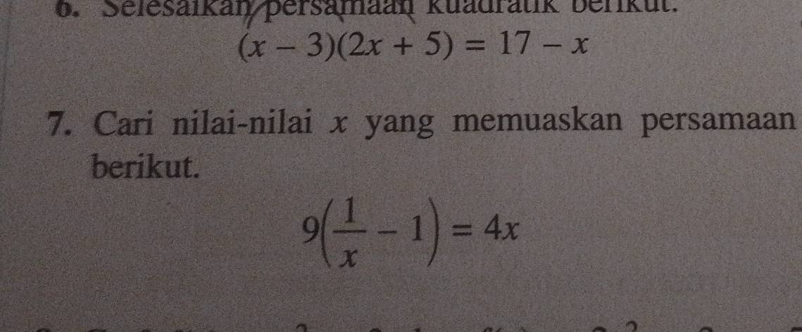 Selesaikan persamaan kuadratik berikut.
(x-3)(2x+5)=17-x
7. Cari nilai-nilai x yang memuaskan persamaan 
berikut.
9( 1/x -1)=4x