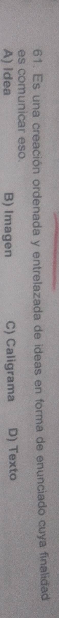 Es una creación ordenada y entrelazada de ideas en forma de enunciado cuya finalidad
es comunicar eso.
A) Idea B) Imagen C) Caligrama D) Texto