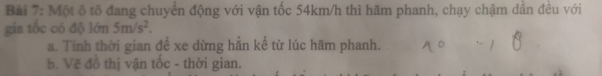 Một ô tô đang chuyển động với vận tốc 54km/h thì hãm phanh, chạy chậm dần đều với 
gia tốc có độ lớn 5m/s^2. 
a. Tính thời gian để xe dừng hẳn kể từ lúc hãm phanh. 
b. Vẽ đồ thị vận tốc - thời gian.