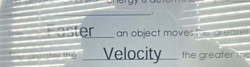 Faster__ an object moves the greater . 
The areater the _Velocity the greater the