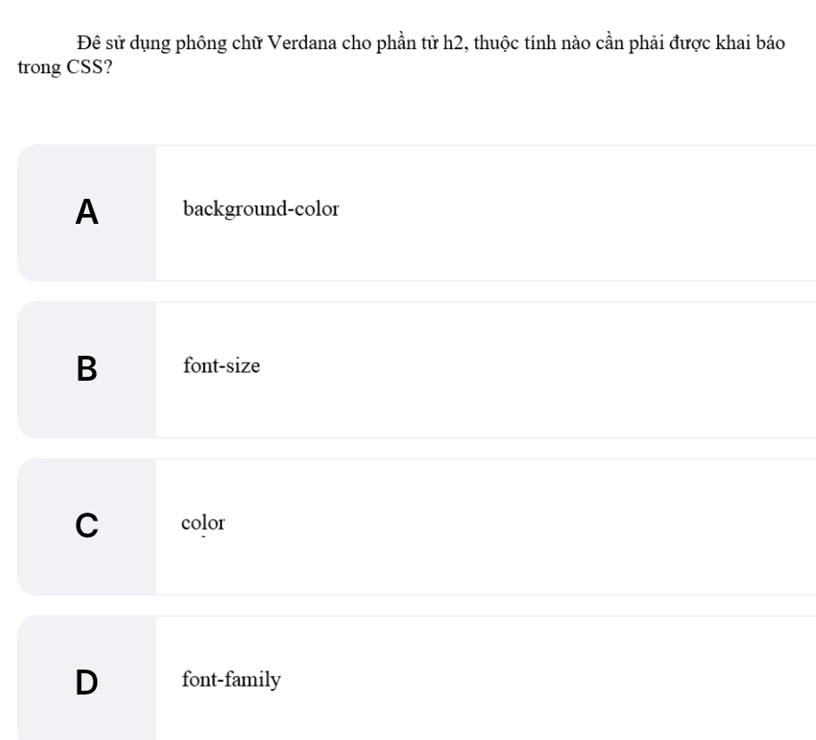 Đê sử dụng phông chữ Verdana cho phần tử h2, thuộc tính nào cần phải được khai báo
trong CSS?
A background-color
B font-size
C color
D font-family