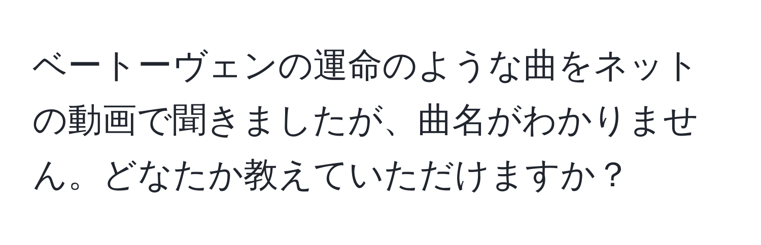 ベートーヴェンの運命のような曲をネットの動画で聞きましたが、曲名がわかりません。どなたか教えていただけますか？