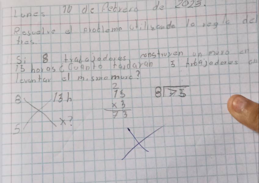 Loncs 70 de pebrero de 2025.
Rosuelve e poblema cilsande o reg de
tres
Si 8 trabajodores constwupen un murg cn
is horasdcoanto tardarah 3 Arbajadores on
evanfar el m, smomure?
beginarrayr 2 73 * 3 hline 73endarray
B 13h beginarrayr 8encloselongdiv 75endarray
×?
5