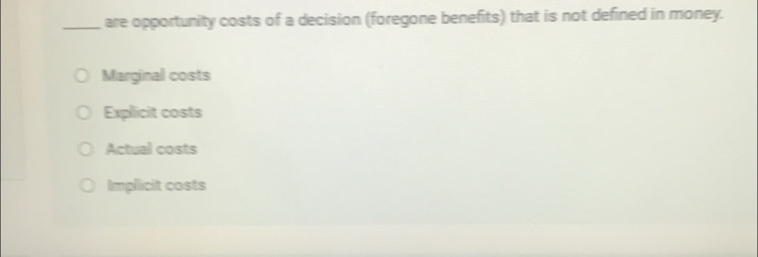 are opportunity costs of a decision (foregone benefits) that is not defined in money.
Marginal costs
Explicit costs
Actual costs
Implicit costs