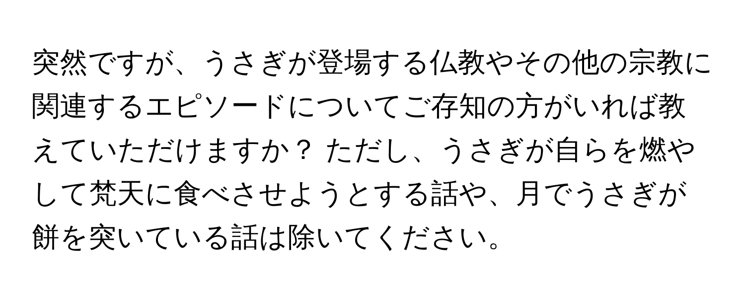 突然ですが、うさぎが登場する仏教やその他の宗教に関連するエピソードについてご存知の方がいれば教えていただけますか？ ただし、うさぎが自らを燃やして梵天に食べさせようとする話や、月でうさぎが餅を突いている話は除いてください。