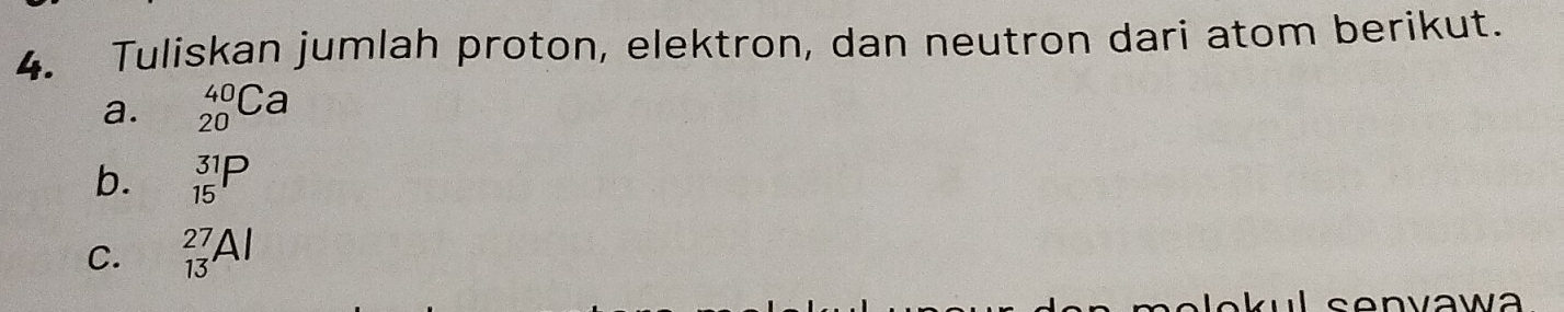 Tuliskan jumlah proton, elektron, dan neutron dari atom berikut. 
a. _(20)^(40)Ca
b. _(15)^(31)P
C. _(13)^(27)Al