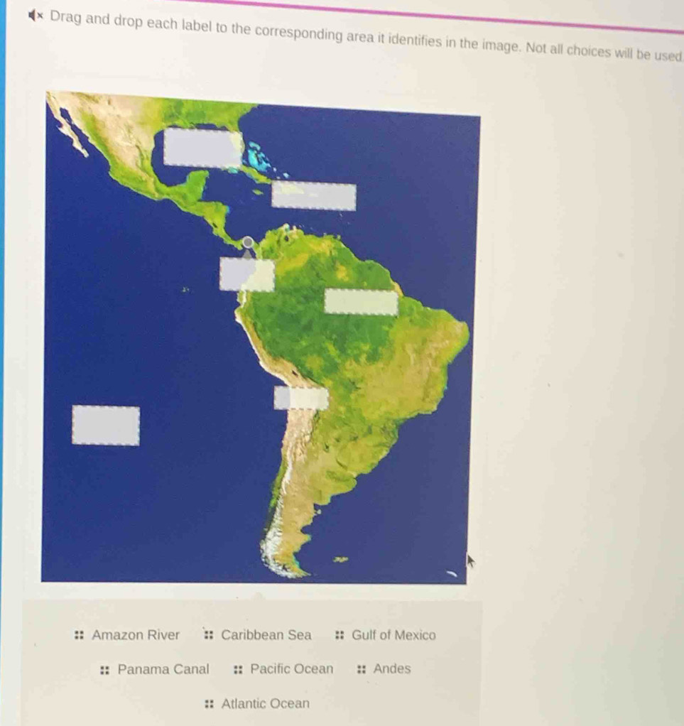 Drag and drop each label to the corresponding area it identifies in the image. Not all choices will be used
Amazon River Caribbean Sea Gulf of Mexico
Panama Canal Pacific Ocean Andes
Atlantic Ocean