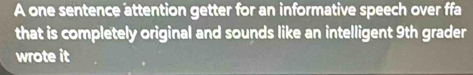 A one sentence attention getter for an informative speech over ffa 
that is completely original and sounds like an intelligent 9th grader 
wrote it