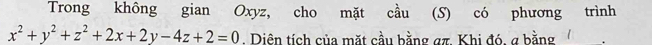 Trong không gian Oxyz, cho mặt cầu (S) có phương trình
x^2+y^2+z^2+2x+2y-4z+2=0. Diện tích của mặt cầu bằng απ. Khi đó, a bằng .