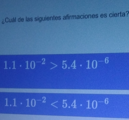 ¿Cuál de las siguientes afirmaciones es cierta?
1.1 · 10^(-2)>5.4· 10^(-6)
1.1 . 10^(-2)<5.4· 10^(-6)