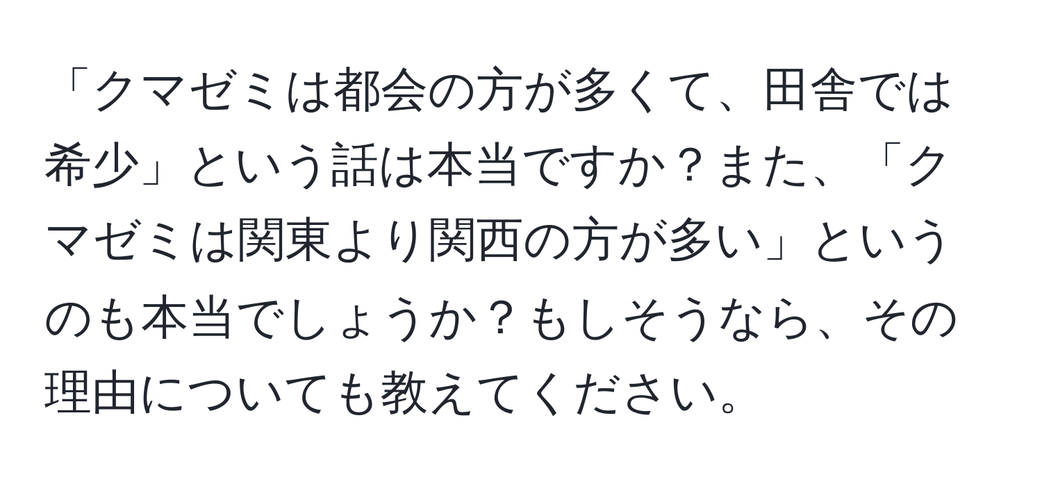 「クマゼミは都会の方が多くて、田舎では希少」という話は本当ですか？また、「クマゼミは関東より関西の方が多い」というのも本当でしょうか？もしそうなら、その理由についても教えてください。