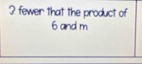 fewer that the product of
6 and m