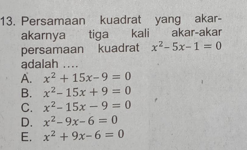 Persamaan kuadrat yang akar-
akarnya tiga kali akar-akar
persamaan kuadrat x^2-5x-1=0
adalah ....
A. x^2+15x-9=0
B. x^2-15x+9=0
C. x^2-15x-9=0
D. x^2-9x-6=0
E. x^2+9x-6=0