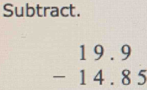 Subtract.
beginarrayr 19.9 -14.85 endarray